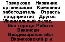 Товарково › Название организации ­ Компания-работодатель › Отрасль предприятия ­ Другое › Минимальный оклад ­ 1 - Все города Работа » Вакансии   . Владимирская обл.,Вязниковский р-н